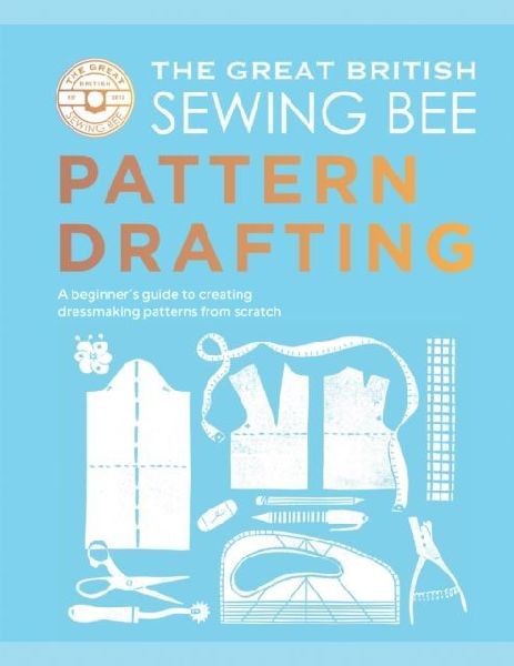 The Great British Sewing Bee: Pattern Drafting: A Beginner's Guide to Creating Dressmaking Patterns From Scratch