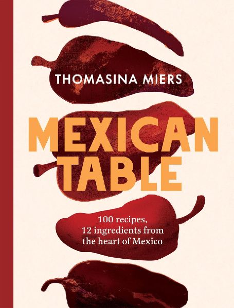 Mexican Table: 100 Fresh, Flavour-Packed Recipes Using 12 Staple Ingredients