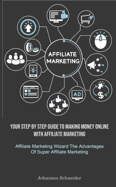 Affiliate Marketing: Your Step By Step Guide To Making Money Online With Affiliate Marketing (Affiliate Marketing Wizard The Advantages Of Super Affiliate Marketing)