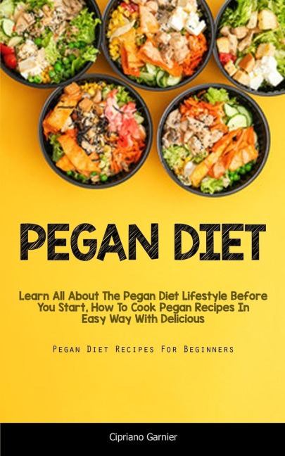 Pegan Diet: Learn All About The Pegan Diet Lifestyle Before You Start, How To Cook Pegan Recipes In Easy Way With  Delicious (Pegan Diet Recipes For Beginners)