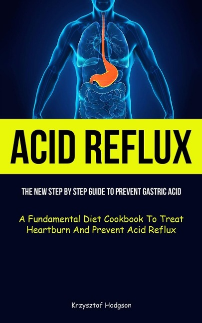 Acid Reflux: The New Step By Step Guide To Prevent Gastric Acid (A Fundamental Diet Cookbook To Treat Heartburn And  Prevent Acid Reflux)