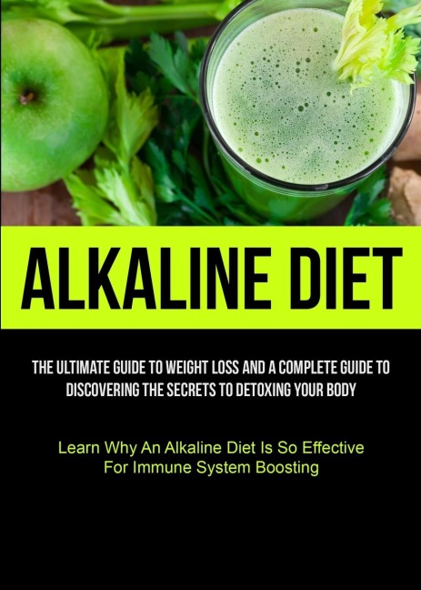 Alkaline Diet: The Ultimate Guide To Weight Loss And A Complete Guide To Discovering The Secrets To Detoxing Your Body  (Learn Why An Alkaline Diet Is So Effective For Immune System Boosting)
