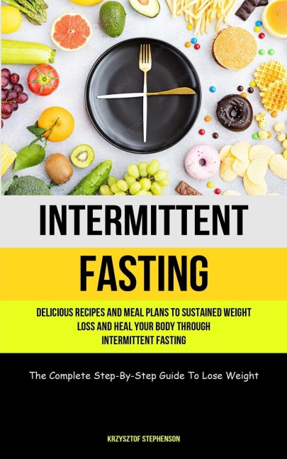 Intermittent Fasting: Delicious Recipes And Meal Plans To Sustained Weight Loss And Heal Your Body Through Intermittent  Fasting (The Complete Step-By-Step Guide To Lose Weight)