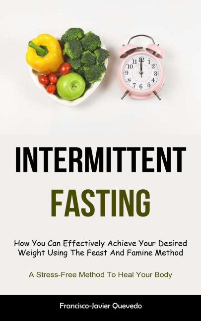 Intermittent Fasting: How You Can Effectively Achieve Your Desired Weight Using The Feast And Famine Method  (A Stress-Free Method To Heal Your Body)