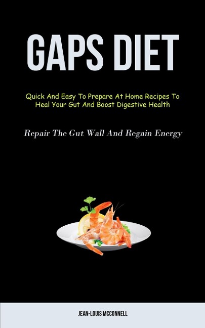 Gaps Diet: Quick And Easy To Prepare At Home Recipes To Heal Your Gut And Boost Digestive Health  (Repair The Gut Wall And Regain Energy)