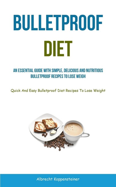 Bulletproof Diet: An Essential Guide With Simple, Delicious And Nutritious Bulletproof Recipes To Lose Weight (Quick And  Easy Bulletproof Diet Recipes To Lose Weight)