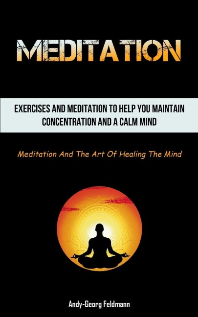 Meditation: Exercises And Meditation To Help You Maintain Concentration And A Calm Mind (Meditation And The Art Of  Healing The Mind)