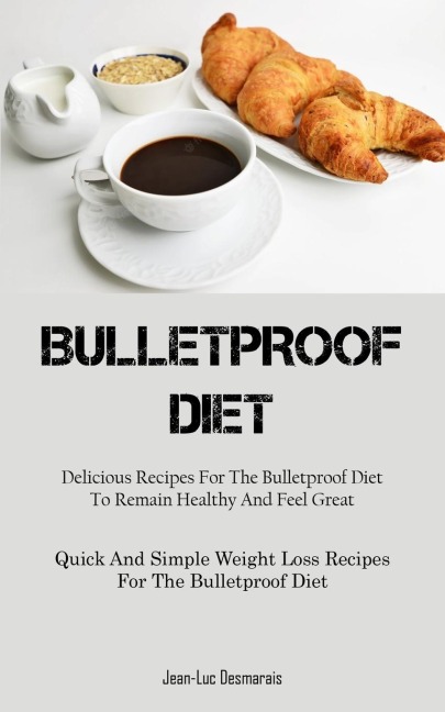 Bulletproof Diet: Delicious Recipes For The Bulletproof Diet To Remain Healthy And Feel Great (Quick And Simple Weight  Loss Recipes For The Bulletproof Diet)