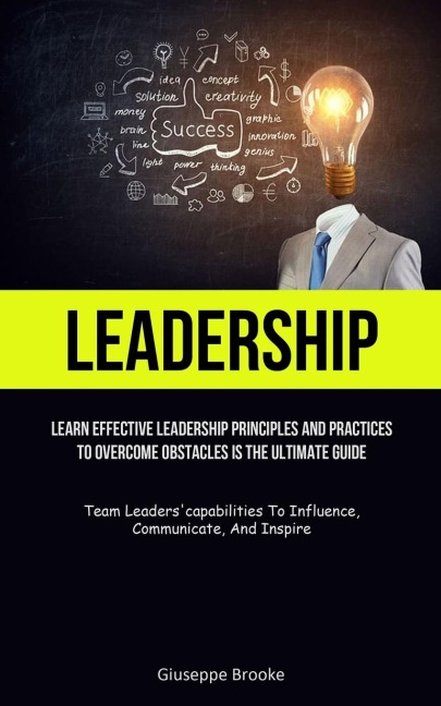 Leadership: learn Effective Leadership Principles And Practices To Overcome Obstacles Is The Ultimate Guide (Team Leaderscapabilities To Influence, Communicate, And Inspire)