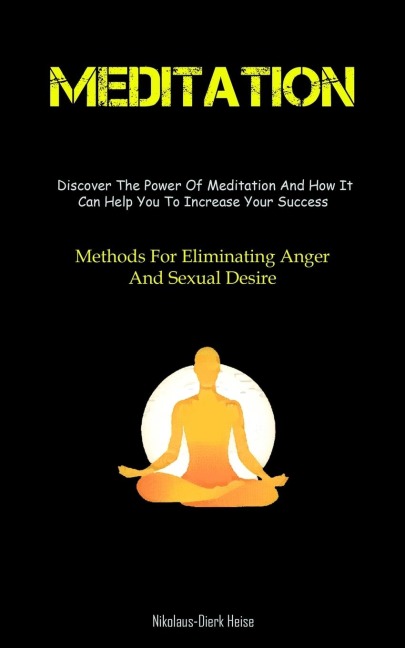 Meditation: The Reason For Meditation And How To Establish A Daily Practice That Lasts (Methods For Eliminating Anger And Sexual Desire)