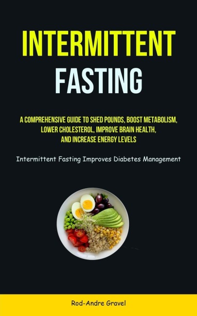 Intermittent Fasting: A Comprehensive Guide To Shed Pounds, Boost Metabolism, Lower Cholesterol, Improve Brain Health,  And Increase Energy Levels (Intermittent Fasting Improves Diabetes Management)