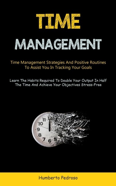 Time Management: Time Management Strategies And Positive Routines To Assist You In Tracking Your Goals (Learn The Habits  Required To Double Your Output In Half The Time And Achieve Your Objectives Stress-Free)