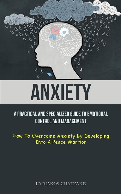 Anxiety: A Practical And Specialized Guide To Emotional Control And Management (How To Overcome Anxiety By Developing  Into A Peace Warrior)