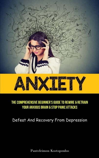 Anxiety: The Comprehensive Beginners Guide To Rewire & Retrain Your Anxious Brain & Stop Panic Attacks (Defeat And  Recovery From Depression)