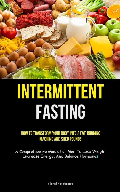Intermittent Fasting: How To Transform Your Body Into A Fat-burning Machine And Shed Pounds (A Comprehensive Guide For  Men To Lose Weight, Increase Energy, And Balance Hormones)