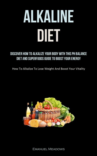 Alkaline Diet: Discover How To Alkalize Your Body With This PH Balance Diet And Superfoods Guide To Boost Your Energy.  (How To Alkalize To Lose Weight And Boost Your Vitality)