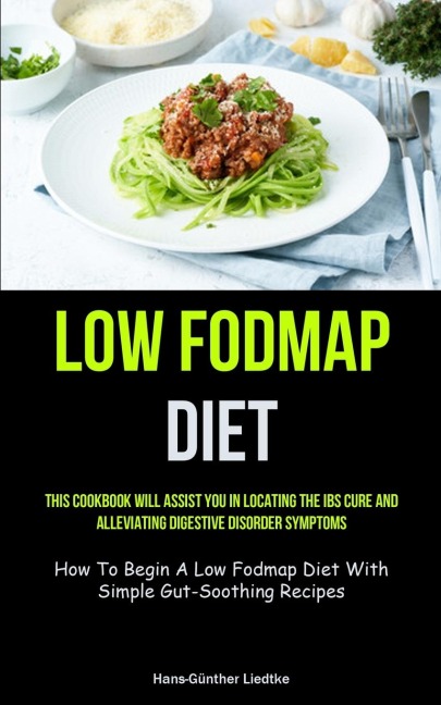 Low Fodmap Diet: This Cookbook Will Assist You In Locating The IBS Cure And Alleviating Digestive Disorder Symptoms (How To Begin A Low Fodmap Diet With Simple Gut-Soothing Recipes)