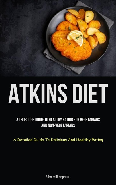 Atkins Diet: A Thorough Guide To Healthy Eating For Vegetarians And Non-vegetarians (A Detailed Guide To Delicious And  Healthy Eating)