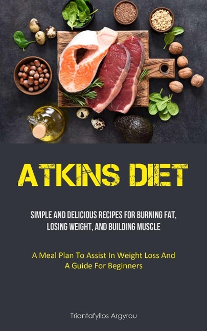 Atkins Diet: Simple And Delicious Recipes For Burning Fat, Losing Weight, And Building Muscle (A Meal Plan To Assist In  Weight Loss And A Guide For Beginners)