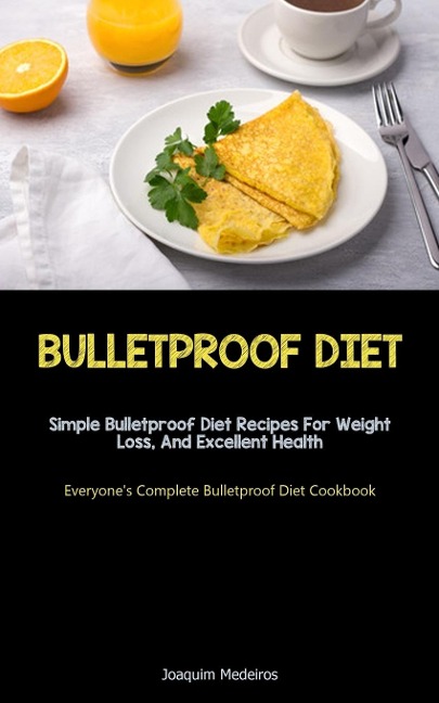 Bulletproof Diet: Simple Bulletproof Diet Recipes For Weight Loss, And Excellent Health (Everyone's Complete Bulletproof  Diet Cookbook)