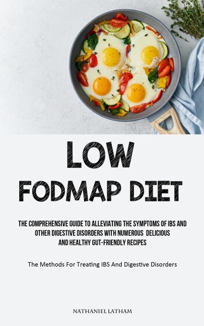 Low Fodmap Diet: The Comprehensive Guide To Alleviating The Symptoms Of IBS And Other Digestive Disorders With Numerous Delicious And Healthy Gut-friendly Recipes (The Methods For Treating IBS And Digestive Disorders)