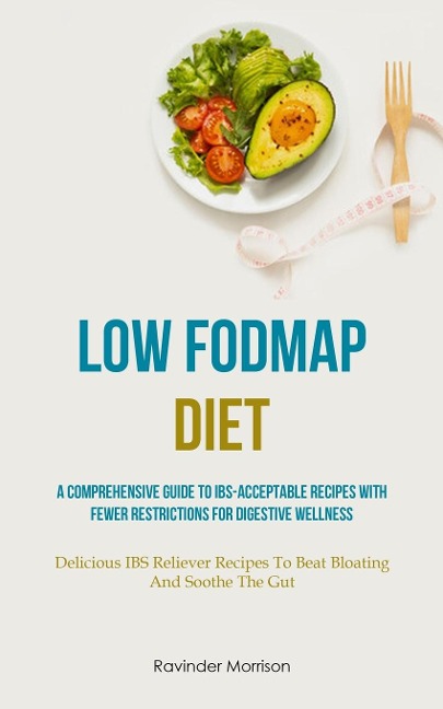 Low Fodmap Diet: A Comprehensive Guide To IBS-Acceptable Recipes With Fewer Restrictions For Digestive Wellness (Delicious IBS Reliever Recipes To Beat Bloating And Soothe The Gut)