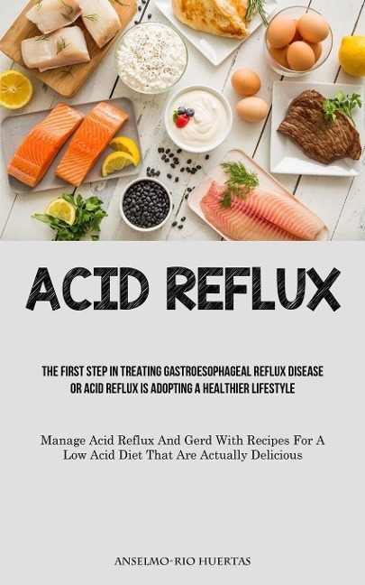Acid Reflux: The First Step In Treating Gastroesophageal Reflux Disease Or Acid Reflux Is Adopting A Healthier Lifestyle  (Manage Acid Reflux And Gerd With Recipes For A Low Acid Diet That Are Actually Delicious)