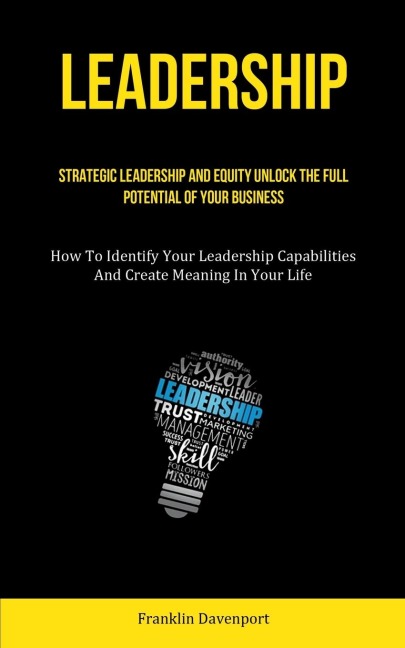 Leadership: Strategic Leadership And Equity Unlock The Full Potential Of Your Business (How To Identify Your Leadership Capabilities And Create Meaning In Your Life)
