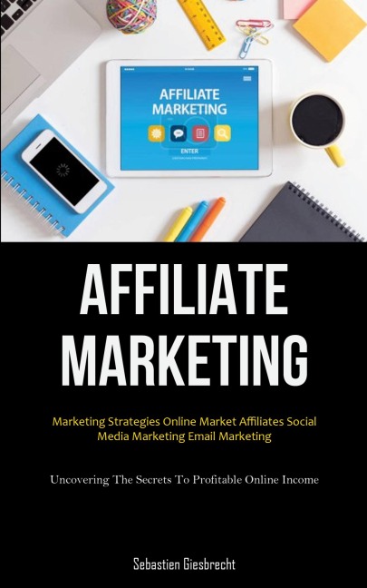 Affiliate Marketing: Marketing Strategies Online Market Affiliates Social Media Marketing Email Marketing (Uncovering  The Secrets To Profitable Online Income)