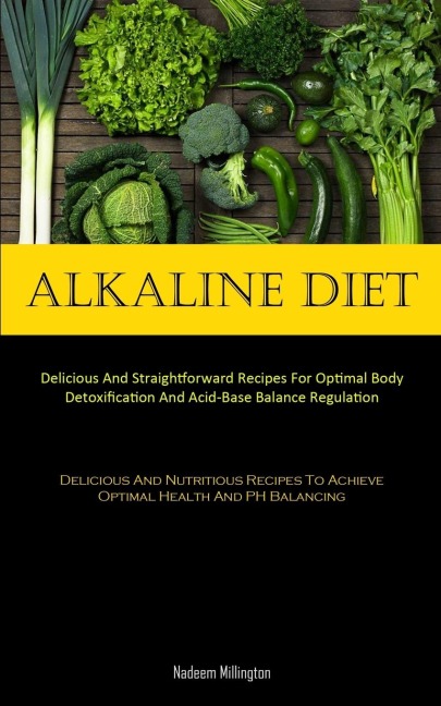 Alkaline Diet: Delicious And Straightforward Recipes For Optimal Body Detoxification And Acid-Base Balance Regulation  (Delicious And Nutritious Recipes To Achieve Optimal Health And PH Balancing)