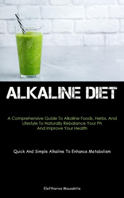 Alkaline Diet: A Comprehensive Guide To Alkaline Foods, Herbs, And Lifestyle To Naturally Rebalance Your Ph And Improve  Your Health (Quick And Simple Alkaline To Enhance Metabolism)