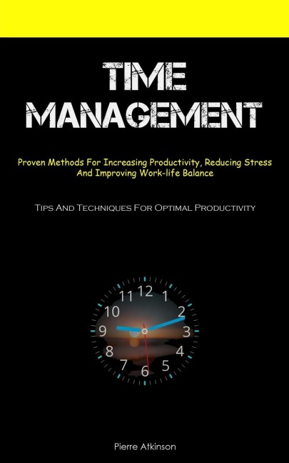Time Management: Proven Methods For Increasing Productivity, Reducing Stress, And Improving Work-life Balance (Tips And Techniques For Optimal Productivity)
