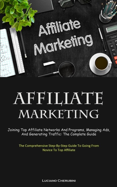 Affiliate Marketing: Joining Top Affiliate Networks And Programs, Managing Ads, And Generating Traffic: The Complete  Guide (The Comprehensive Step-By-Step Guide To Going From Novice To Top Affiliate)