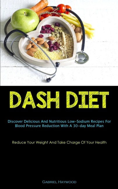 Dash Diet: Discover Delicious And Nutritious Low-Sodium Recipes For Blood Pressure Reduction With A 30-day Meal Plan  (Reduce Your Weight And Take Charge Of Your Health)