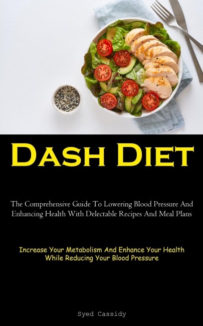 Dash Diet: The Comprehensive Guide To Lowering Blood Pressure And Enhancing Health With Delectable Recipes And Meal Plans (Increase Your Metabolism And Enhance Your Health While Reducing Your Blood Pressure)