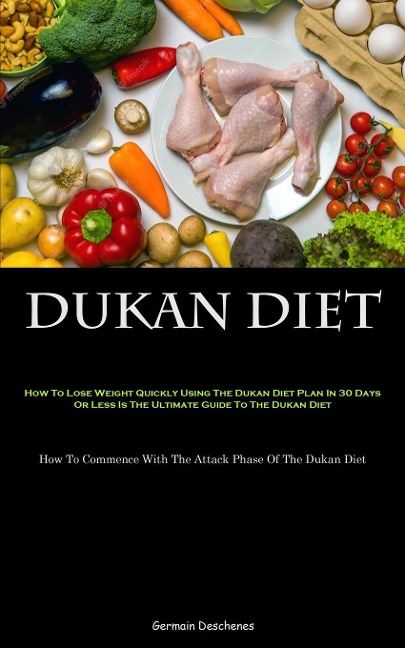 Dukan Diet: How To Lose Weight Quickly Using The Dukan Diet Plan In 30 Days Or Less Is The Ultimate Guide To The Dukan Diet (How To Commence With The Attack Phase Of The Dukan Diet)