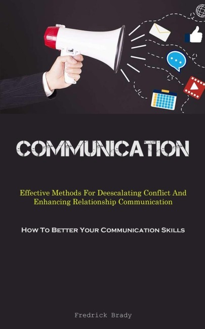 Communication: Effective Methods For Deescalating Conflict And Enhancing Relationship Communication (How To Better Your  Communication Skills)