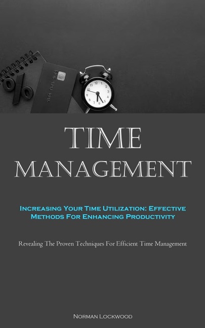 Time Management: Increasing Your Time Utilization: Effective Methods For Enhancing Productivity (Revealing The Proven Techniques For Efficient Time Management)
