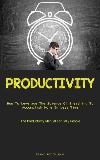 Productivity: How To Leverage The Science Of Breathing To Accomplish More In Less Time (The Productivity Manual For Lazy People)