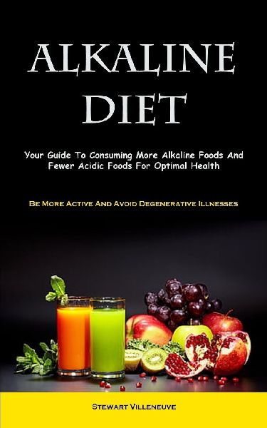 Alkaline Diet: Your Guide To Consuming More Alkaline Foods And Fewer Acidic Foods For Optimal Health (Be More Active And Avoid Degenerative Illnesses)