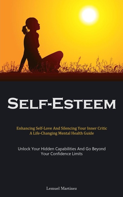 Self-Esteem: Enhancing Self-Love And Silencing Your Inner Critic: A Life-Changing Mental Health Guide (Unlock Your  Hidden Capabilities And Go Beyond Your Confidence Limits)