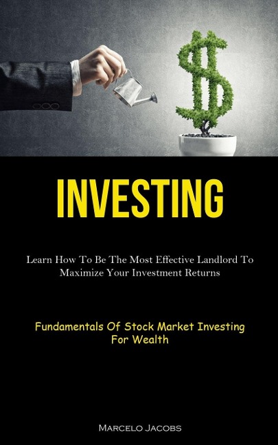 Investing: Learn How To Be The Most Effective Landlord To Maximize Your Investment Returns (Fundamentals Of Stock Market  Investing For Wealth)