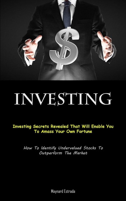 Investing: Investing Secrets Revealed That Will Enable You To Amass Your Own Fortune (How To Identify Undervalued Stocks  To Outperform The Market)