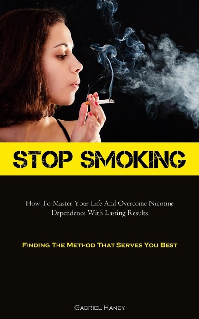 Stop Smoking: How To Master Your Life And Overcome Nicotine Dependence With Lasting Results (Finding The Method That Serves You Best)