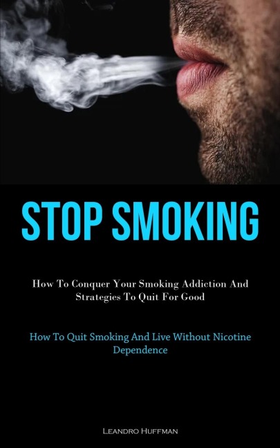 Stop Smoking: How To Conquer Your Smoking Addiction And Strategies To Quit For Good (How To Quit Smoking And Live Without  Nicotine Dependence)