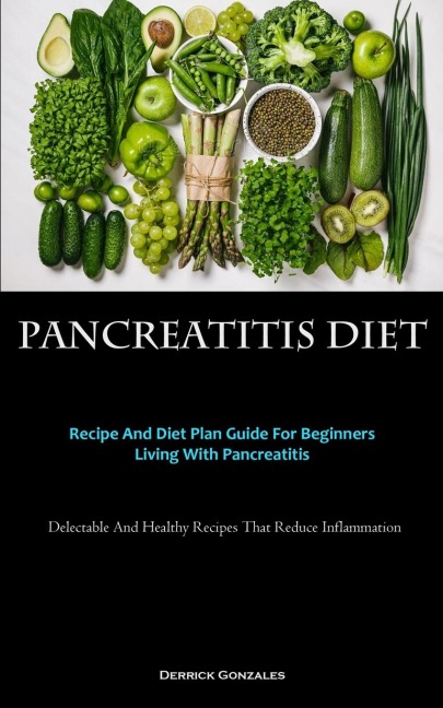 Pancreatitis Diet: Recipe And Diet Plan Guide For Beginners Living With Pancreatitis (Delectable And Healthy Recipes That  Reduce Inflammation)