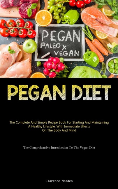 Pegan Diet: The Complete And Simple Recipe Book For Starting And Maintaining A Healthy Lifestyle, With Immediate Effects  On The Body And Mind (The Comprehensive Introduction To The Vegan Diet)