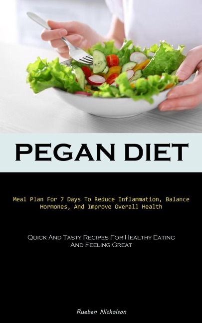Pegan Diet: Meal Plan For 7 Days To Reduce Inflammation, Balance Hormones, And Improve Overall Health (Quick And Tasty Recipes For Healthy Eating And Feeling Great)