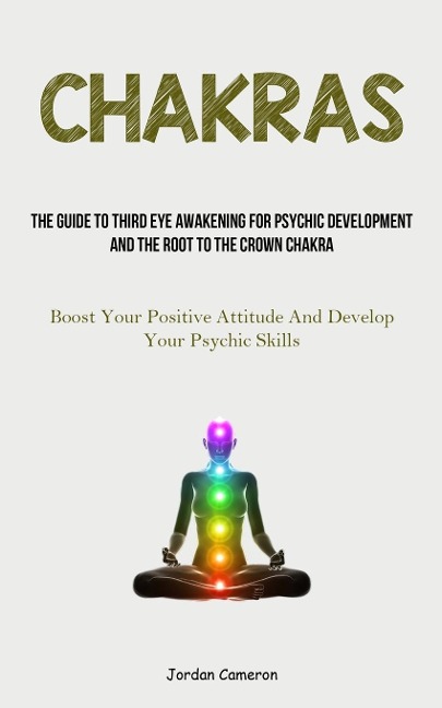 Chakras: The Guide To Third Eye Awakening For Psychic Development And The Root To The Crown Chakra (Boost Your Positive  Attitude And Develop Your Psychic Skills)