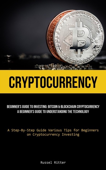 Cryptocurrency: Beginners Guide to Investing: Bitcoin & Blockchain Cryptocurrency: A Beginners Guide to Understanding the Technology (A Step-By-Step Guide Various Tips for Beginners on Cryptocurrency Investing)